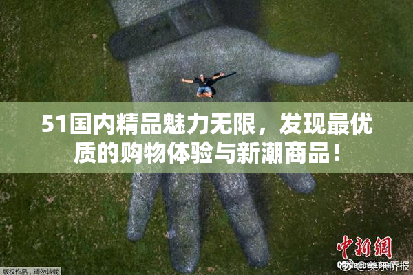 51国内精品魅力无限，发现最优质的购物体验与新潮商品！