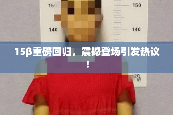15β重磅回归，震撼登场引发热议！
