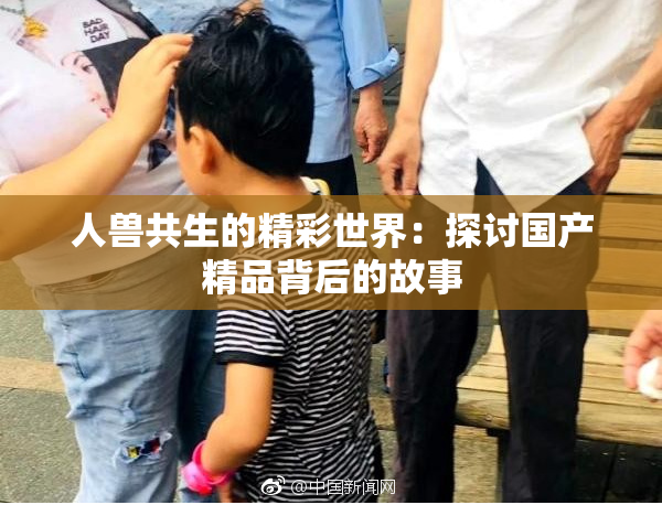 人兽共生的精彩世界：探讨国产精品背后的故事