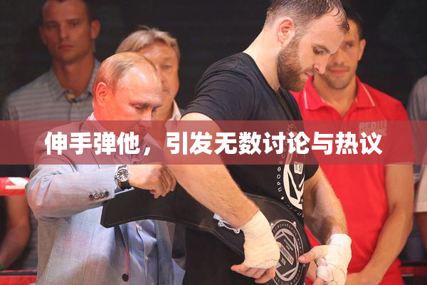 伸手弹他，引发无数讨论与热议