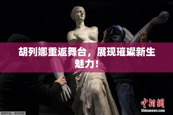 胡列娜重返舞台，展现璀璨新生魅力！