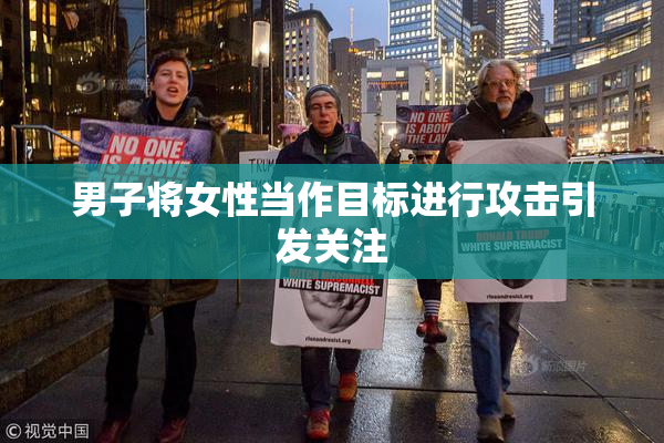 男子将女性当作目标进行攻击引发关注