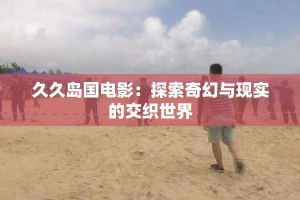 久久岛国电影：探索奇幻与现实的交织世界