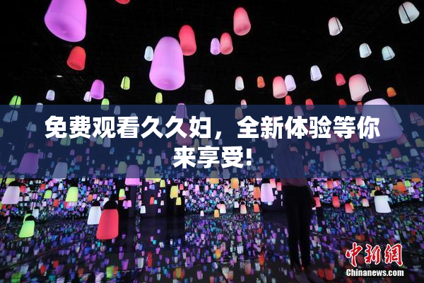 免费观看久久妇，全新体验等你来享受!