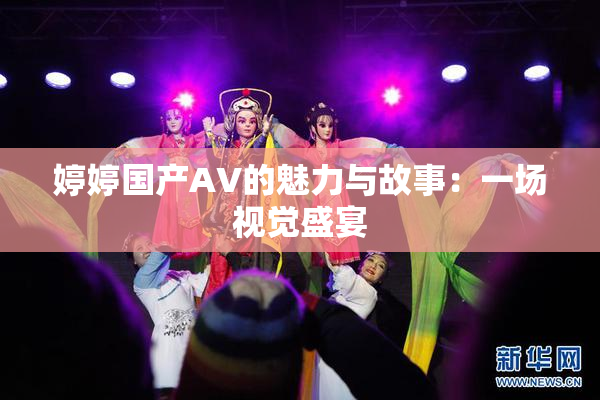 婷婷国产AV的魅力与故事：一场视觉盛宴