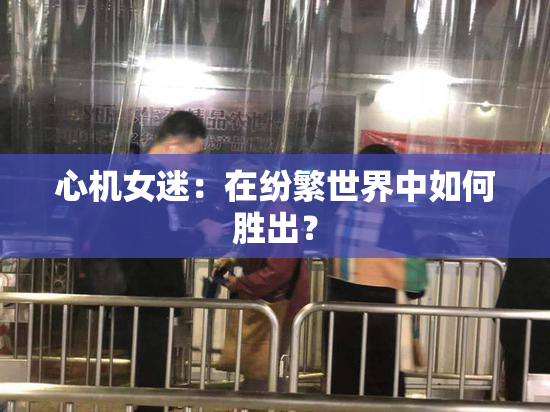 心机女迷：在纷繁世界中如何胜出？