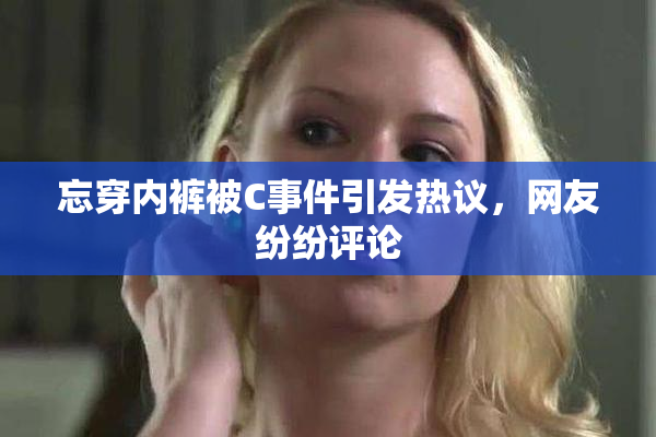 忘穿内裤被C事件引发热议，网友纷纷评论