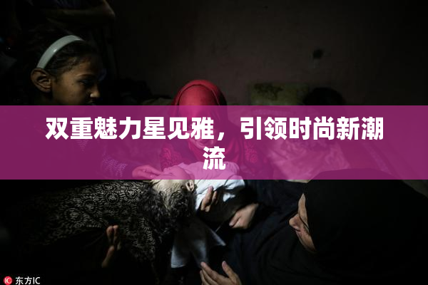 双重魅力星见雅，引领时尚新潮流