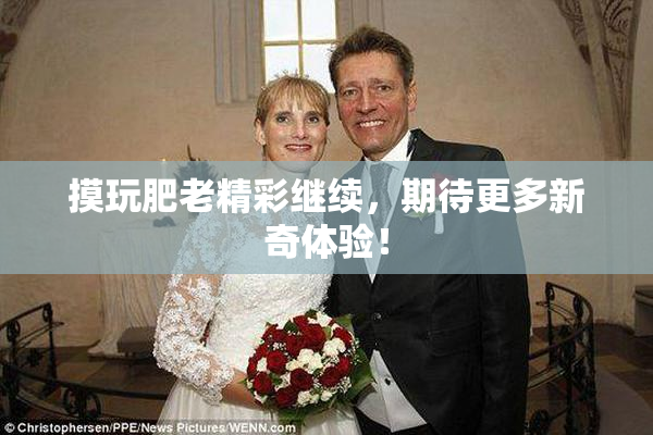 摸玩肥老精彩继续，期待更多新奇体验！