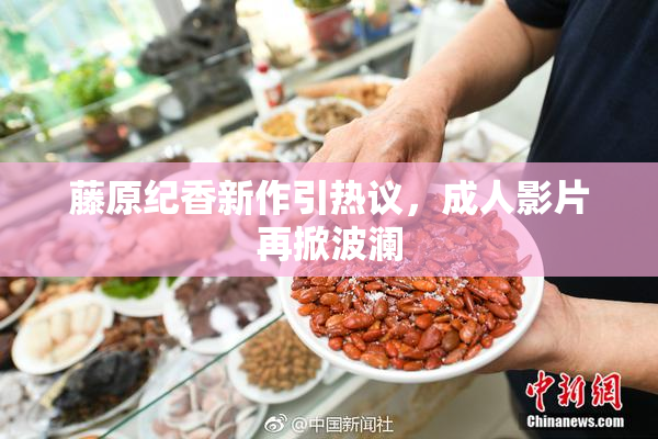 藤原纪香新作引热议，成人影片再掀波澜