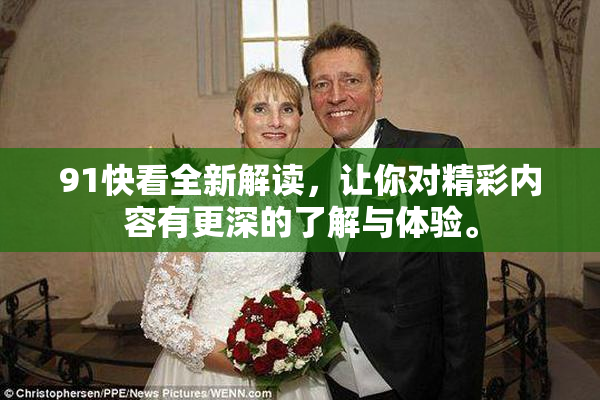91快看全新解读，让你对精彩内容有更深的了解与体验。