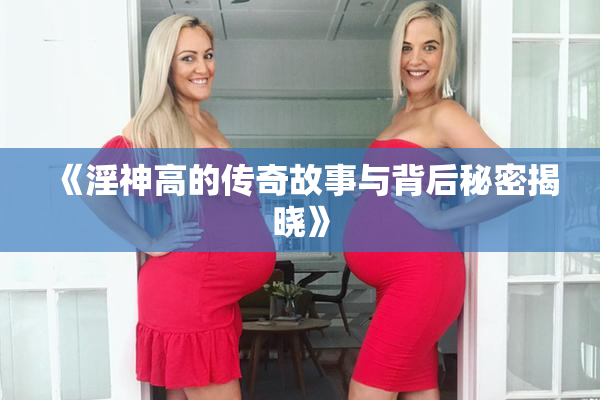 《淫神高的传奇故事与背后秘密揭晓》