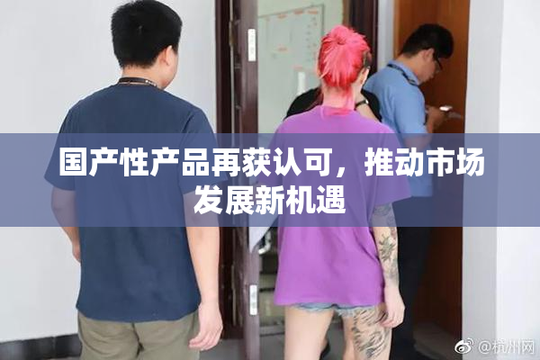 国产性产品再获认可，推动市场发展新机遇