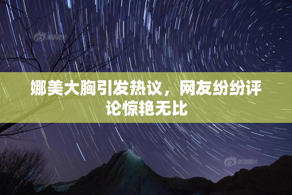 娜美大胸引发热议，网友纷纷评论惊艳无比