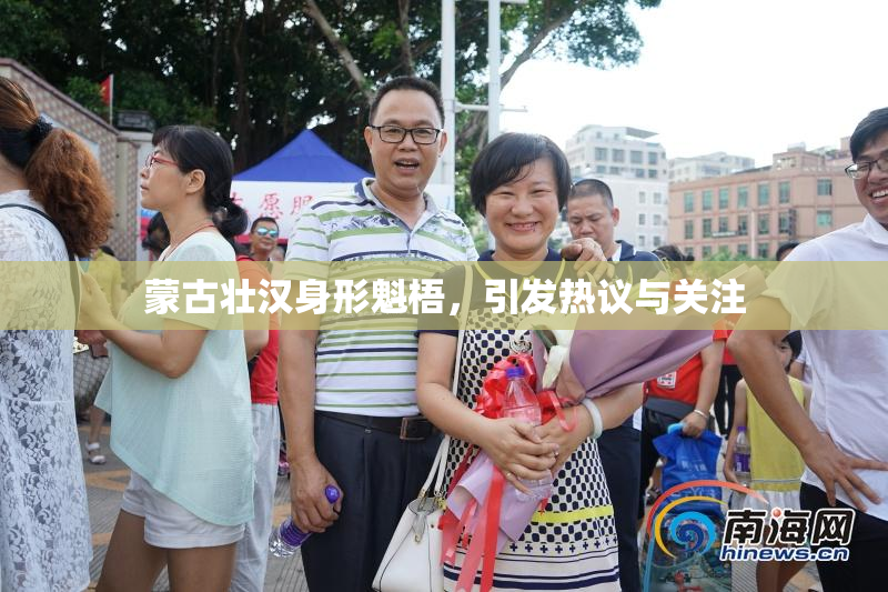蒙古壮汉身形魁梧，引发热议与关注