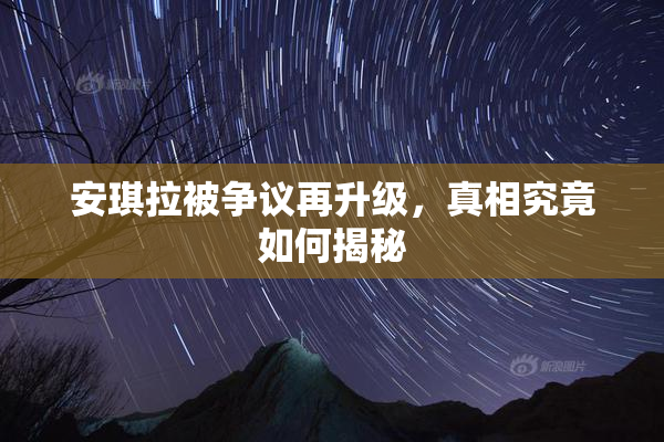 安琪拉被争议再升级，真相究竟如何揭秘