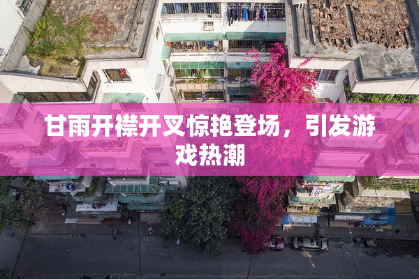甘雨开襟开叉惊艳登场，引发游戏热潮