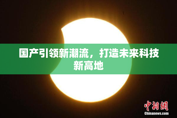 国产引领新潮流，打造未来科技新高地