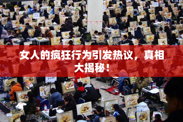 女人的疯狂行为引发热议，真相大揭秘！