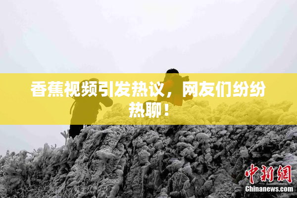香蕉视频引发热议，网友们纷纷热聊！