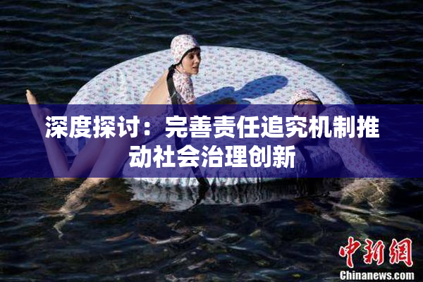 深度探讨：完善责任追究机制推动社会治理创新