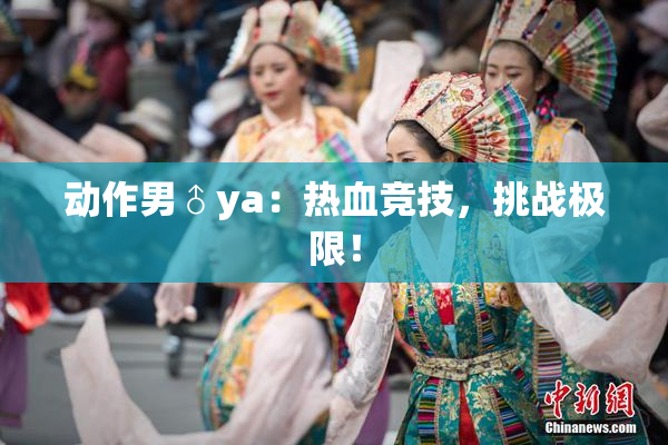 动作男♂ya：热血竞技，挑战极限！