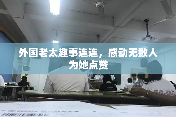 外国老太趣事连连，感动无数人为她点赞