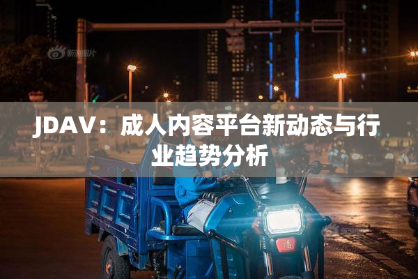 JDAV：成人内容平台新动态与行业趋势分析
