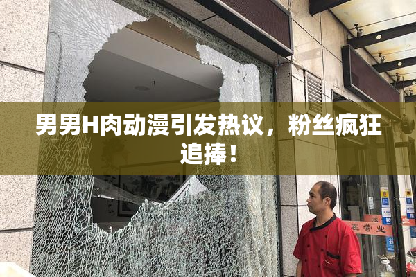 男男H肉动漫引发热议，粉丝疯狂追捧！