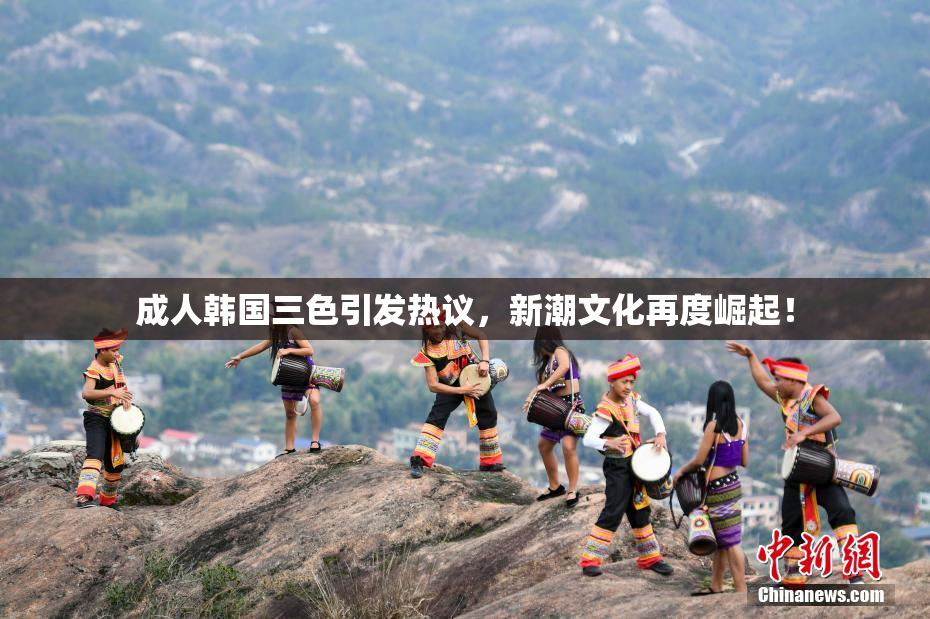成人韩国三色引发热议，新潮文化再度崛起！