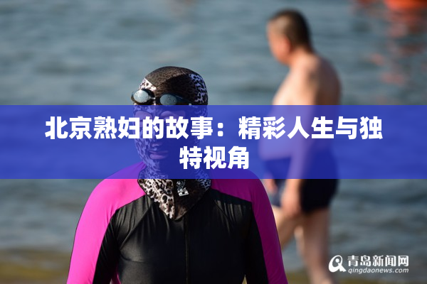 北京熟妇的故事：精彩人生与独特视角