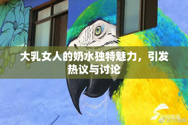 大乳女人的奶水独特魅力，引发热议与讨论
