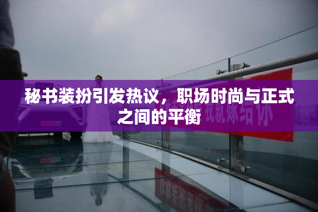 秘书装扮引发热议，职场时尚与正式之间的平衡