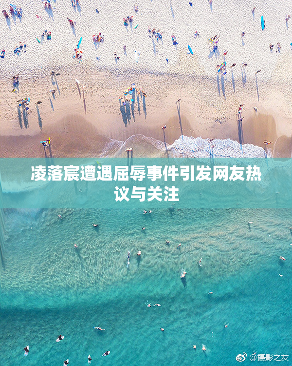 凌落宸遭遇屈辱事件引发网友热议与关注