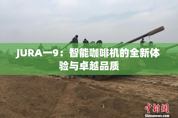 JURA一9：智能咖啡机的全新体验与卓越品质