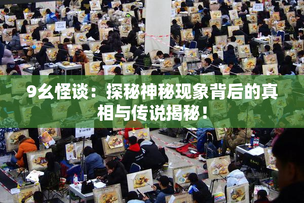 9幺怪谈：探秘神秘现象背后的真相与传说揭秘！