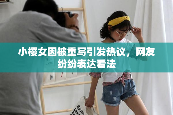 小樱女因被重写引发热议，网友纷纷表达看法