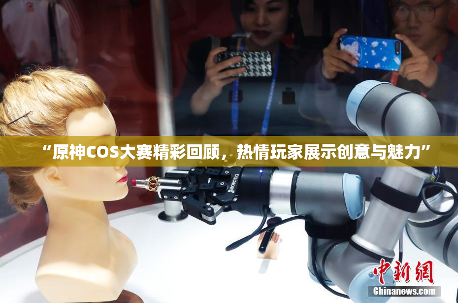 “原神COS大赛精彩回顾，热情玩家展示创意与魅力”