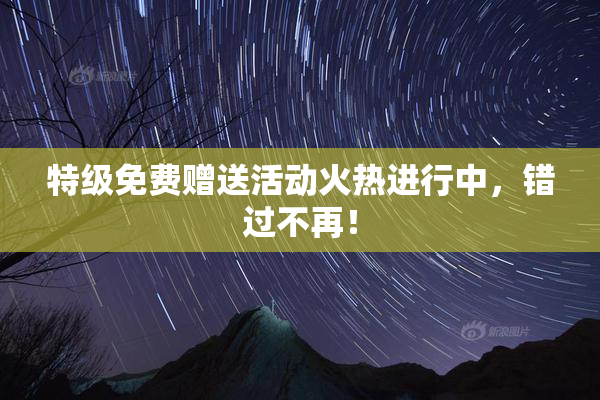 特级免费赠送活动火热进行中，错过不再！