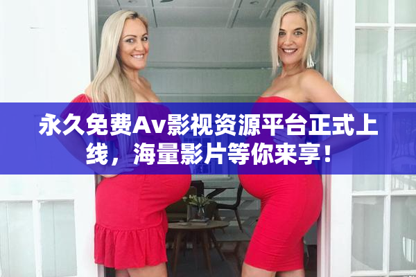 永久免费Av影视资源平台正式上线，海量影片等你来享！