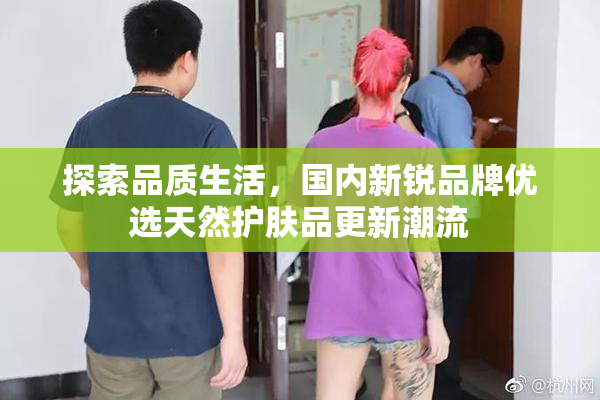 探索品质生活，国内新锐品牌优选天然护肤品更新潮流