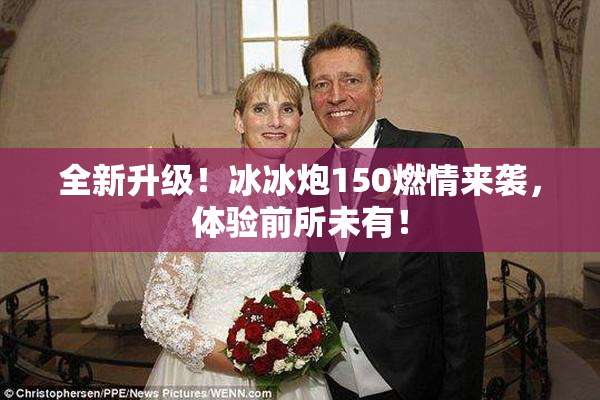 全新升级！冰冰炮150燃情来袭，体验前所未有！