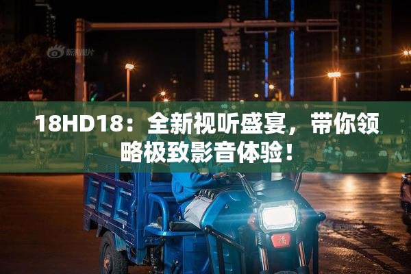 18HD18：全新视听盛宴，带你领略极致影音体验！