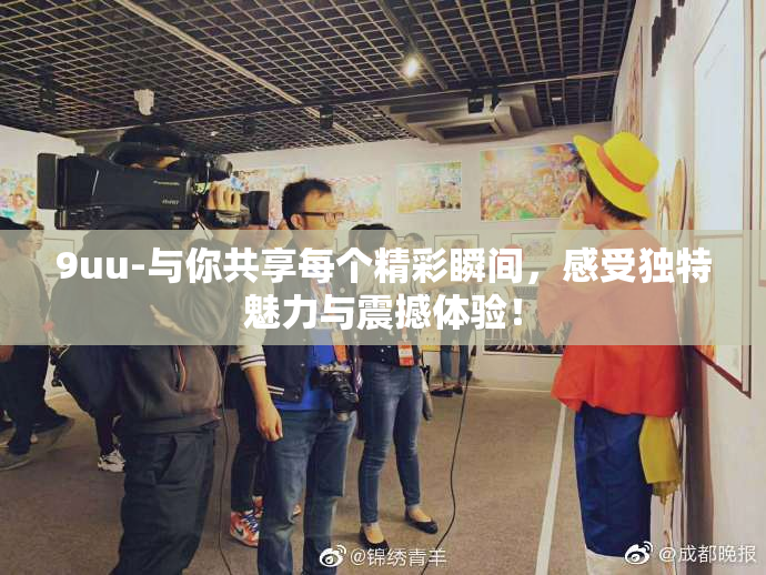 9uu-与你共享每个精彩瞬间，感受独特魅力与震撼体验！
