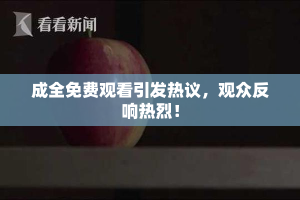 成全免费观看引发热议，观众反响热烈！