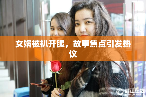 女娲被扒开腿，故事焦点引发热议