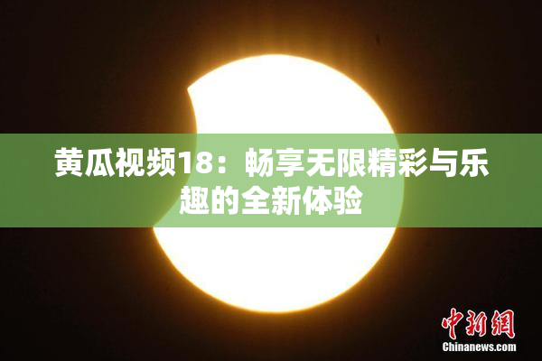 黄瓜视频18：畅享无限精彩与乐趣的全新体验