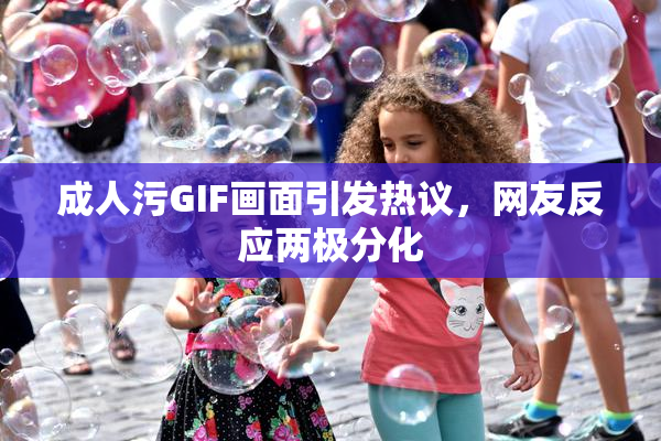 成人污GIF画面引发热议，网友反应两极分化