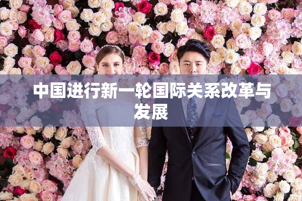 中国进行新一轮国际关系改革与发展