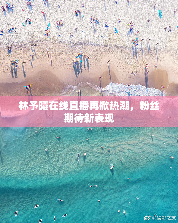 林予曦在线直播再掀热潮，粉丝期待新表现